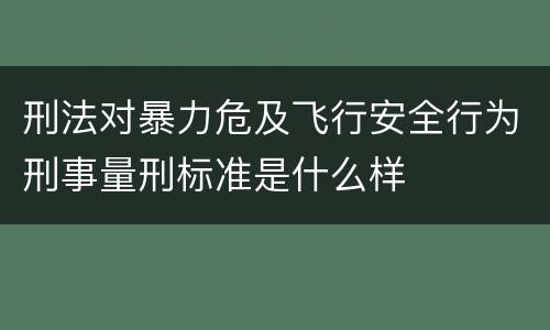 刑法对暴力危及飞行安全行为刑事量刑标准是什么样