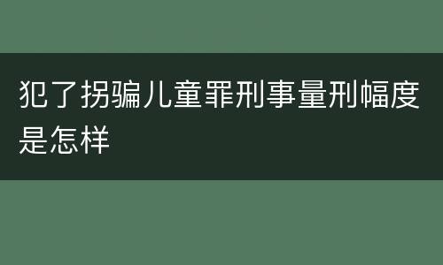 犯了拐骗儿童罪刑事量刑幅度是怎样