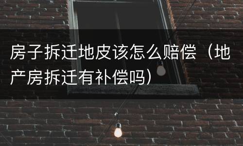 房子拆迁地皮该怎么赔偿（地产房拆迁有补偿吗）