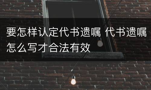 要怎样认定代书遗嘱 代书遗嘱怎么写才合法有效