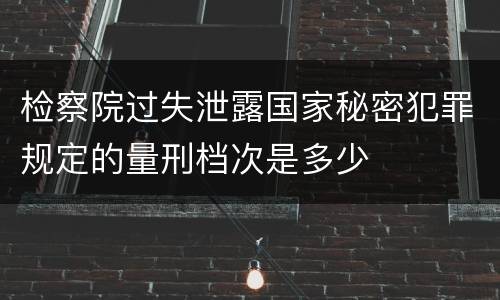 检察院过失泄露国家秘密犯罪规定的量刑档次是多少