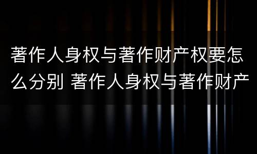 著作人身权与著作财产权要怎么分别 著作人身权与著作财产权的区别