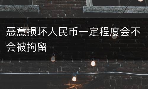 恶意损坏人民币一定程度会不会被拘留
