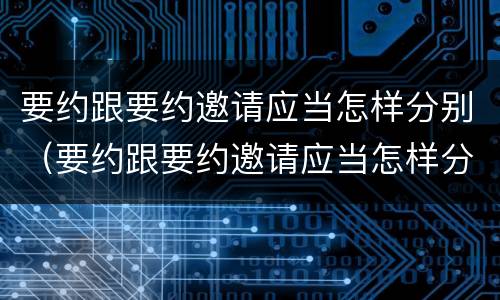要约跟要约邀请应当怎样分别（要约跟要约邀请应当怎样分别使用）