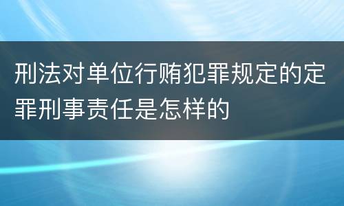 刑法对单位行贿犯罪规定的定罪刑事责任是怎样的