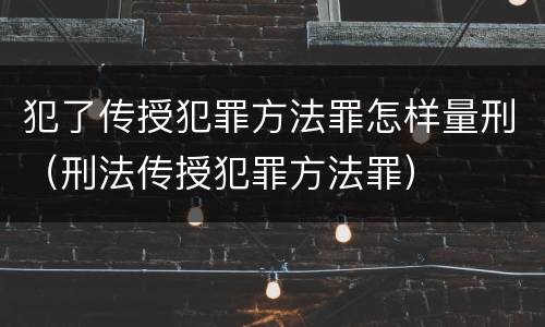 犯了传授犯罪方法罪怎样量刑（刑法传授犯罪方法罪）