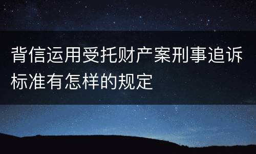 背信运用受托财产案刑事追诉标准有怎样的规定