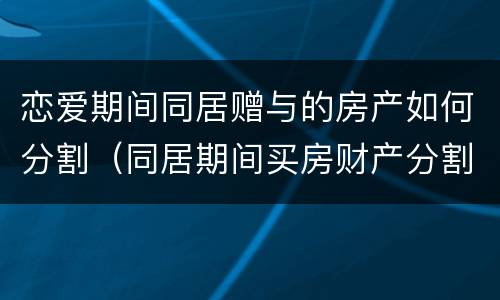 恋爱期间同居赠与的房产如何分割（同居期间买房财产分割）