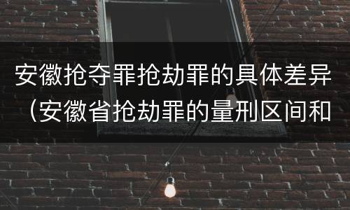 安徽抢夺罪抢劫罪的具体差异（安徽省抢劫罪的量刑区间和量刑情节）