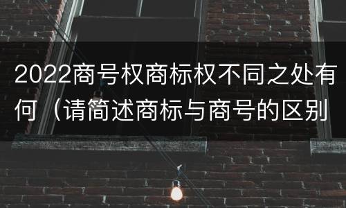 2022商号权商标权不同之处有何（请简述商标与商号的区别）
