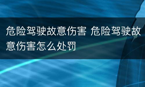 危险驾驶故意伤害 危险驾驶故意伤害怎么处罚