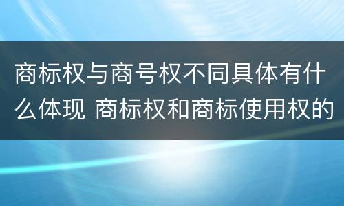 商标权与商号权不同具体有什么体现 商标权和商标使用权的区别