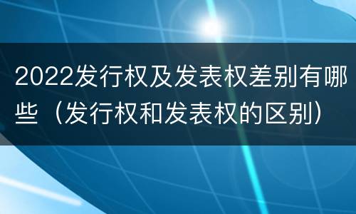 2022发行权及发表权差别有哪些（发行权和发表权的区别）