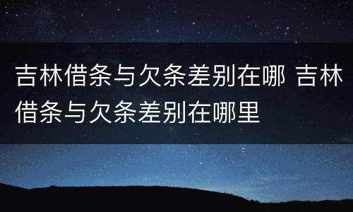 吉林借条与欠条差别在哪 吉林借条与欠条差别在哪里