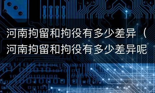 河南拘留和拘役有多少差异（河南拘留和拘役有多少差异呢）