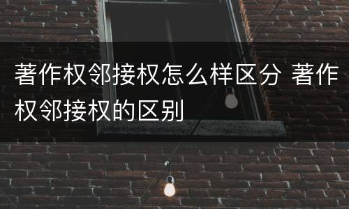 著作权邻接权怎么样区分 著作权邻接权的区别