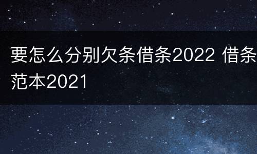 要怎么分别欠条借条2022 借条范本2021