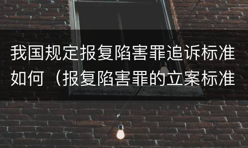 我国规定报复陷害罪追诉标准如何（报复陷害罪的立案标准）