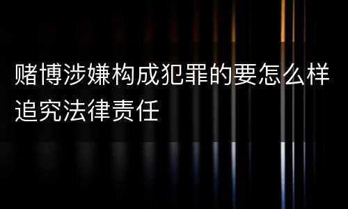 赌博涉嫌构成犯罪的要怎么样追究法律责任