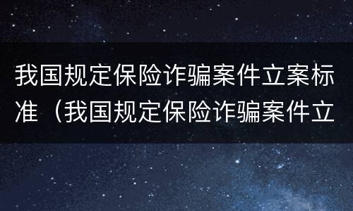 我国规定保险诈骗案件立案标准（我国规定保险诈骗案件立案标准是多少）