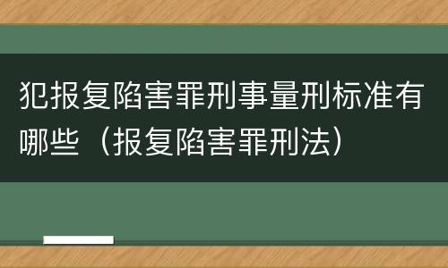 犯报复陷害罪刑事量刑标准有哪些（报复陷害罪刑法）