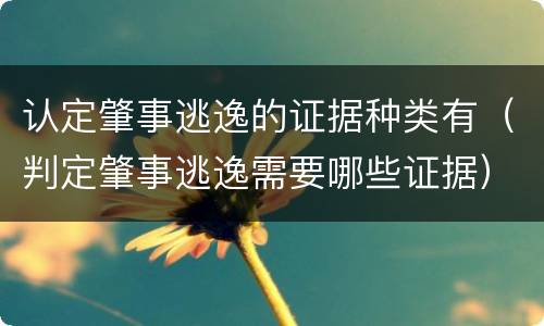 认定肇事逃逸的证据种类有（判定肇事逃逸需要哪些证据）