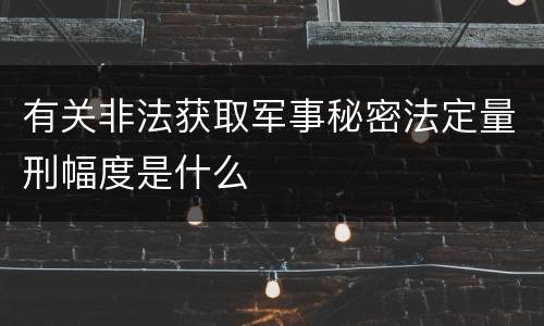 有关非法获取军事秘密法定量刑幅度是什么