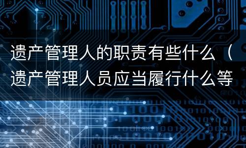 遗产管理人的职责有些什么（遗产管理人员应当履行什么等职责）