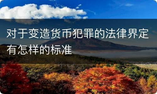 对于变造货币犯罪的法律界定有怎样的标准