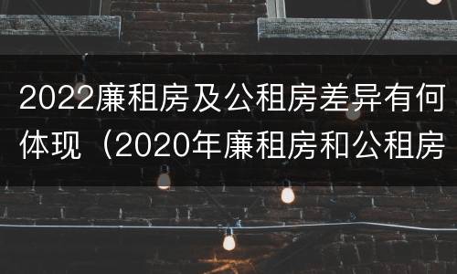 2022廉租房及公租房差异有何体现（2020年廉租房和公租房的区别）