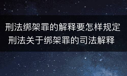 刑法绑架罪的解释要怎样规定 刑法关于绑架罪的司法解释