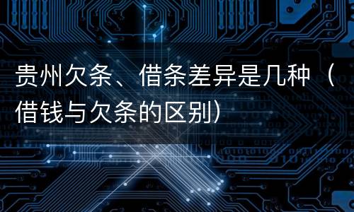 贵州欠条、借条差异是几种（借钱与欠条的区别）