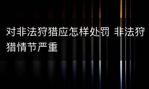对非法狩猎应怎样处罚 非法狩猎情节严重