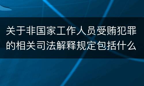 关于非国家工作人员受贿犯罪的相关司法解释规定包括什么