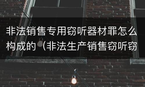 非法销售专用窃听器材罪怎么构成的（非法生产销售窃听窃照案）