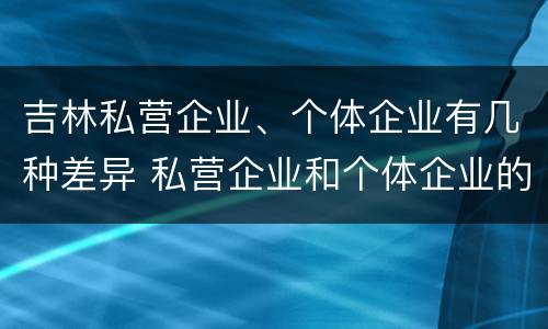 吉林私营企业、个体企业有几种差异 私营企业和个体企业的区别