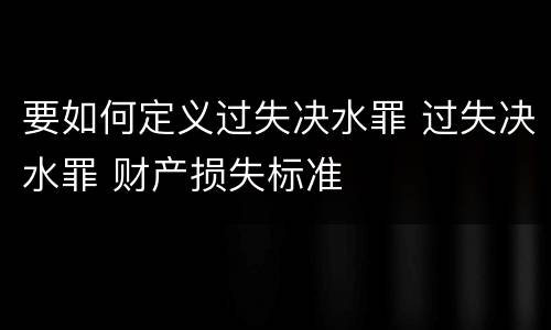 要如何定义过失决水罪 过失决水罪 财产损失标准