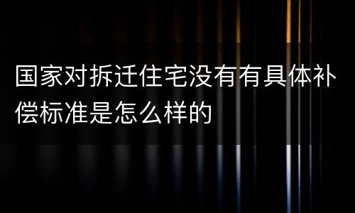 国家对拆迁住宅没有有具体补偿标准是怎么样的