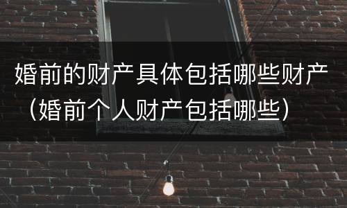 婚前的财产具体包括哪些财产（婚前个人财产包括哪些）