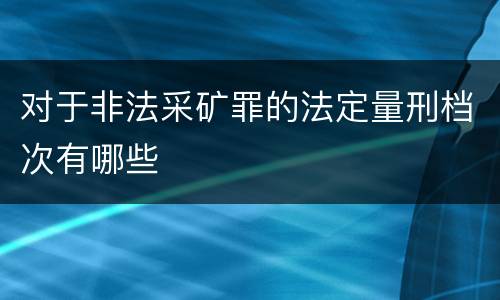 对于非法采矿罪的法定量刑档次有哪些