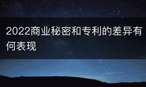 2022商业秘密和专利的差异有何表现