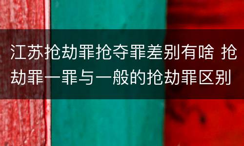 江苏抢劫罪抢夺罪差别有啥 抢劫罪一罪与一般的抢劫罪区别