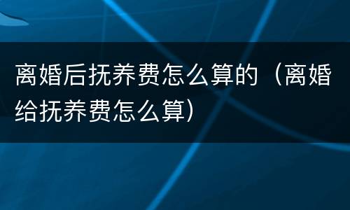 离婚后抚养费怎么算的（离婚给抚养费怎么算）