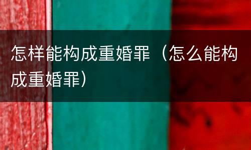 怎样能构成重婚罪（怎么能构成重婚罪）