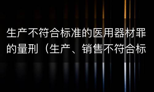 生产不符合标准的医用器材罪的量刑（生产、销售不符合标准的医用器材罪）