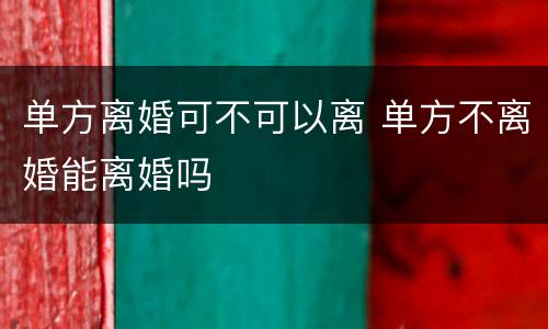 单方离婚可不可以离 单方不离婚能离婚吗