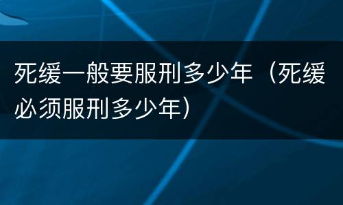 死缓一般要服刑多少年（死缓必须服刑多少年）