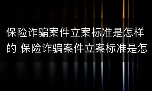 保险诈骗案件立案标准是怎样的 保险诈骗案件立案标准是怎样的呢