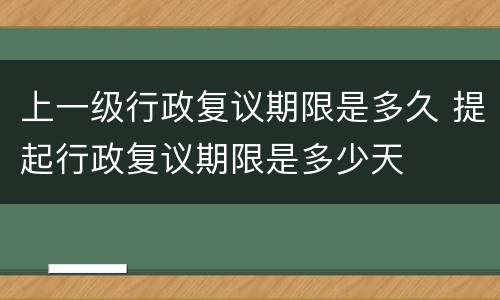 上一级行政复议期限是多久 提起行政复议期限是多少天