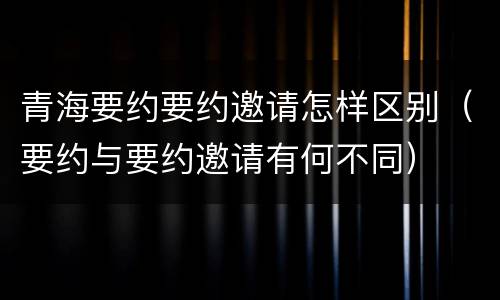 青海要约要约邀请怎样区别（要约与要约邀请有何不同）